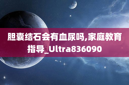 胆囊结石会有血尿吗,家庭教育指导_Ultra836090