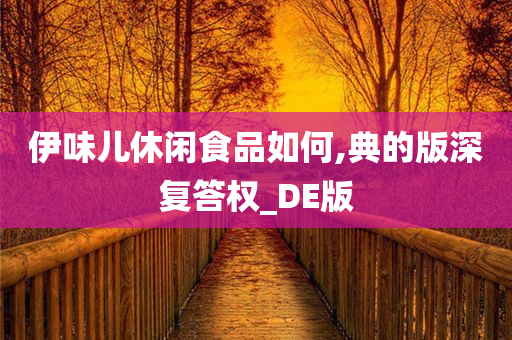 伊味儿休闲食品如何,典的版深复答权_DE版