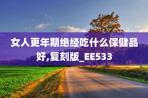 女人更年期绝经吃什么保健品好,复刻版_EE533