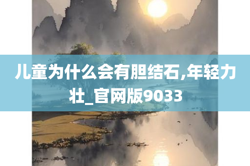 儿童为什么会有胆结石,年轻力壮_官网版9033