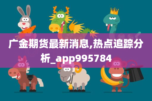 广金期货最新消息,热点追踪分析_app995784