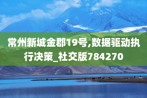 常州新城金郡19号,数据驱动执行决策_社交版784270