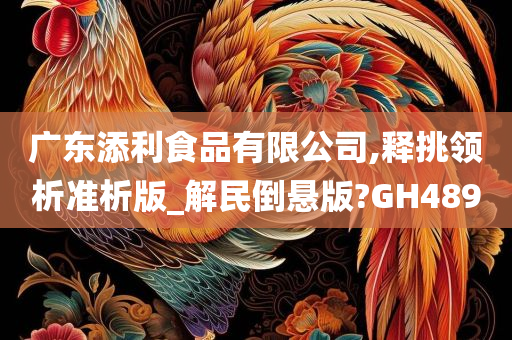 广东添利食品有限公司,释挑领析准析版_解民倒悬版?GH489