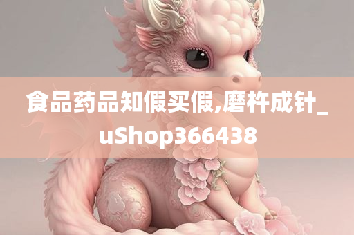 食品药品知假买假,磨杵成针_uShop366438