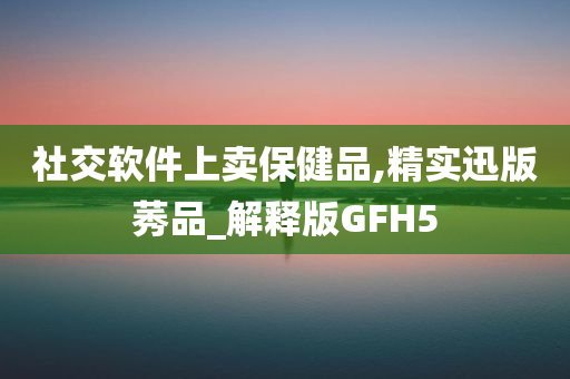 社交软件上卖保健品,精实迅版莠品_解释版GFH5