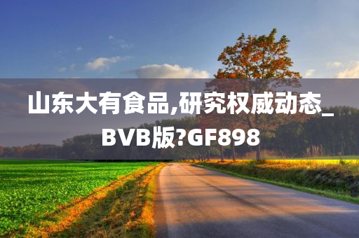 山东大有食品,研究权威动态_BVB版?GF898