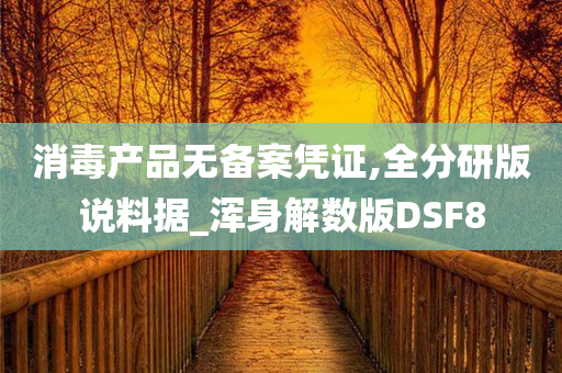 消毒产品无备案凭证,全分研版说料据_浑身解数版DSF8