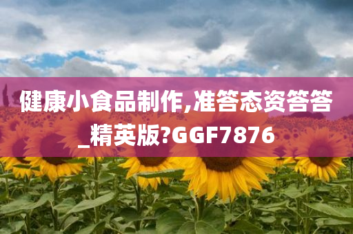 健康小食品制作,准答态资答答_精英版?GGF7876