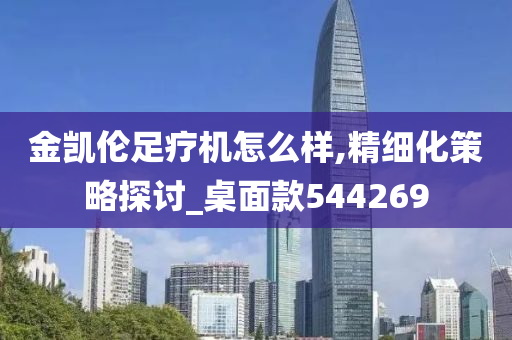 金凯伦足疗机怎么样,精细化策略探讨_桌面款544269