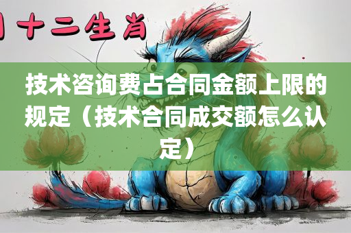 技术咨询费占合同金额上限的规定（技术合同成交额怎么认定）