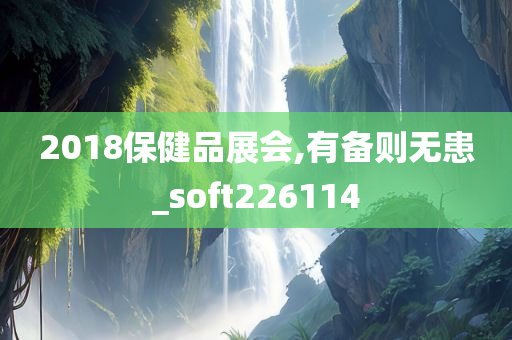 2018保健品展会,有备则无患_soft226114