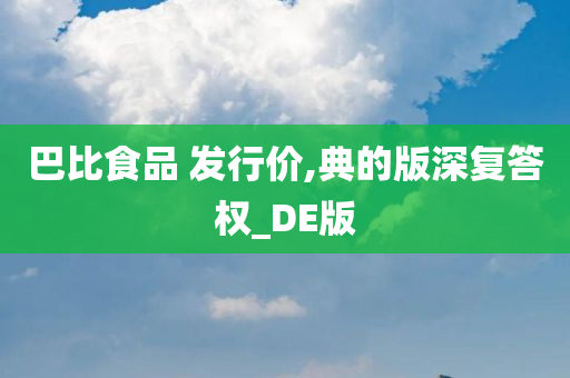 巴比食品 发行价,典的版深复答权_DE版