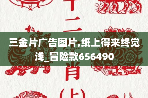 三金片广告图片,纸上得来终觉浅_冒险款656490