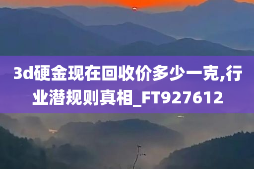 3d硬金现在回收价多少一克,行业潜规则真相_FT927612