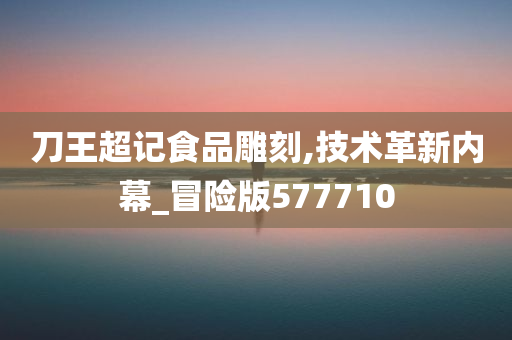 刀王超记食品雕刻,技术革新内幕_冒险版577710