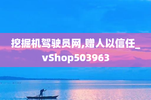 挖掘机驾驶员网,赠人以信任_vShop503963