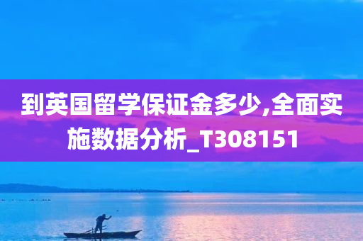 到英国留学保证金多少,全面实施数据分析_T308151