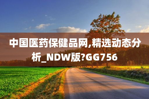 中国医药保健品网,精选动态分析_NDW版?GG756