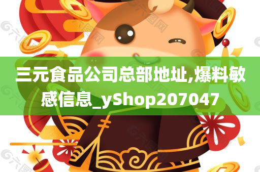 三元食品公司总部地址,爆料敏感信息_yShop207047