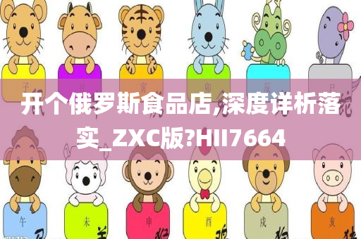 开个俄罗斯食品店,深度详析落实_ZXC版?HII7664