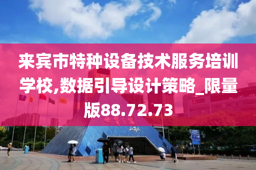 来宾市特种设备技术服务培训学校,数据引导设计策略_限量版88.72.73