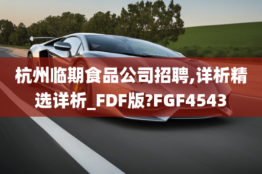 杭州临期食品公司招聘,详析精选详析_FDF版?FGF4543