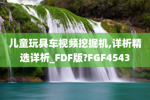 儿童玩具车视频挖掘机,详析精选详析_FDF版?FGF4543