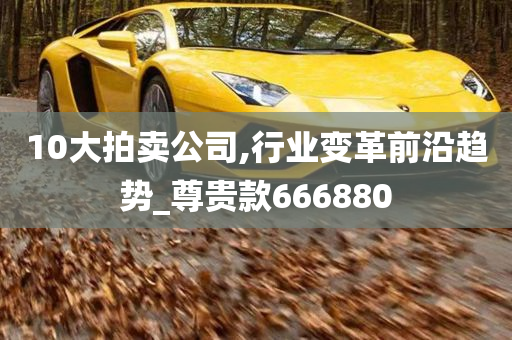 10大拍卖公司,行业变革前沿趋势_尊贵款666880