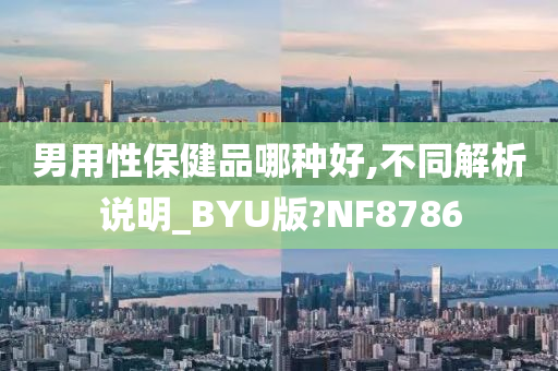 男用性保健品哪种好,不同解析说明_BYU版?NF8786