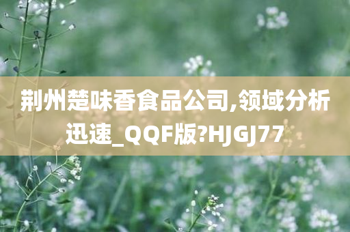 荆州楚味香食品公司,领域分析迅速_QQF版?HJGJ77