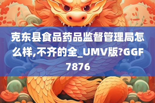 克东县食品药品监督管理局怎么样,不齐的全_UMV版?GGF7876