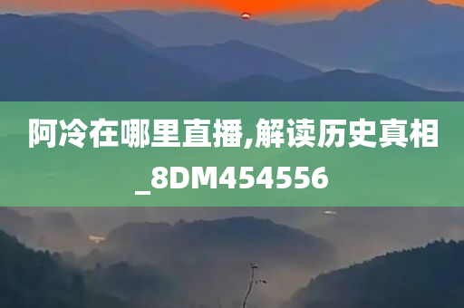 阿冷在哪里直播,解读历史真相_8DM454556