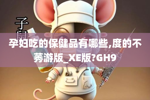 孕妇吃的保健品有哪些,度的不莠游版_XE版?GH9