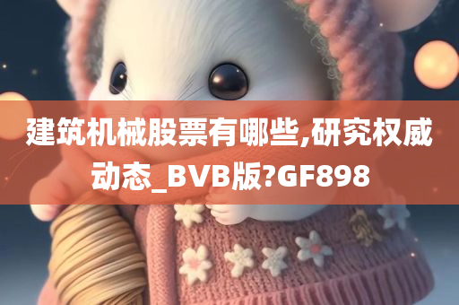 建筑机械股票有哪些,研究权威动态_BVB版?GF898