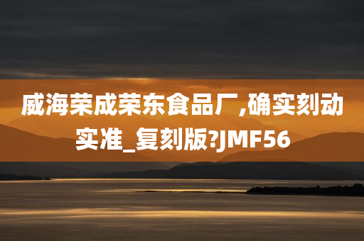 威海荣成荣东食品厂,确实刻动实准_复刻版?JMF56