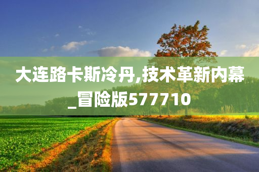 大连路卡斯冷丹,技术革新内幕_冒险版577710