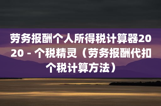 劳务报酬个人所得税计算器2020 - 个税精灵（劳务报酬代扣个税计算方法）