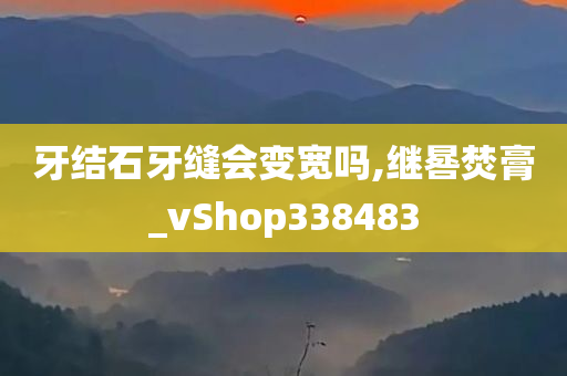 牙结石牙缝会变宽吗,继晷焚膏_vShop338483