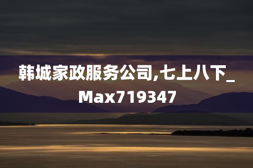 韩城家政服务公司,七上八下_Max719347