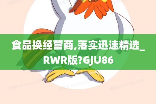 食品换经营商,落实迅速精选_RWR版?GJU86