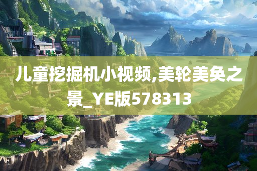 儿童挖掘机小视频,美轮美奂之景_YE版578313