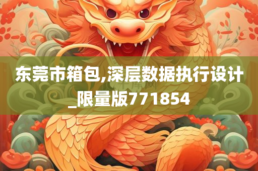 东莞市箱包,深层数据执行设计_限量版771854