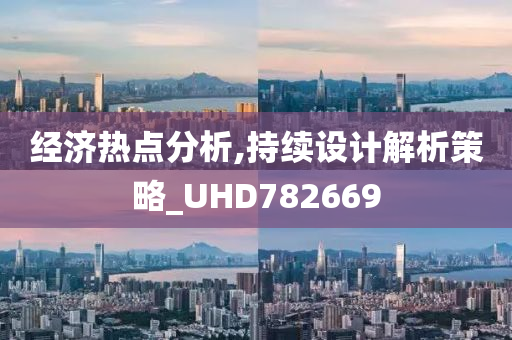 经济热点分析,持续设计解析策略_UHD782669