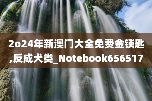 2o24年新澳门大全免费金锁匙,反成犬类_Notebook656517