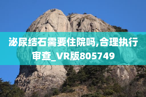 泌尿结石需要住院吗,合理执行审查_VR版805749