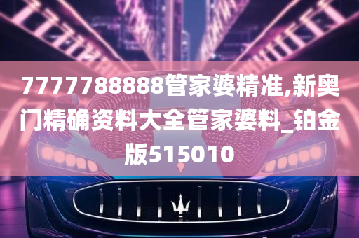 7777788888管家婆精准,新奥门精确资料大全管家婆料_铂金版515010