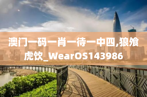 澳门一码一肖一待一中四,狼飧虎饮_WearOS143986