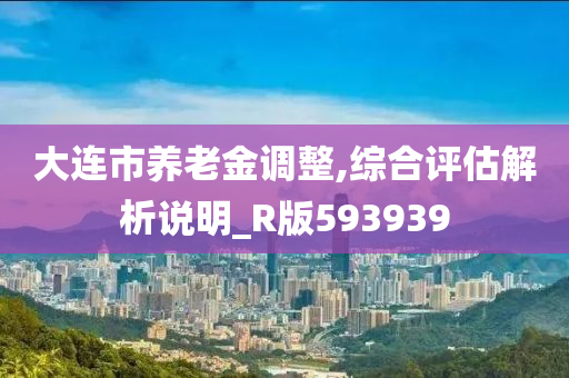 大连市养老金调整,综合评估解析说明_R版593939