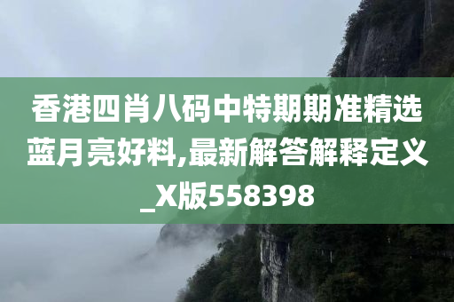 香港四肖八码中特期期准精选蓝月亮好料,最新解答解释定义_X版558398