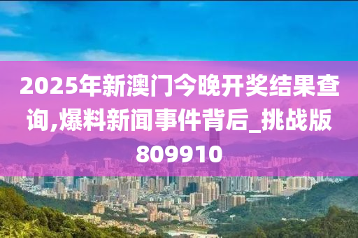 2025年新澳门今晚开奖结果查询,爆料新闻事件背后_挑战版809910